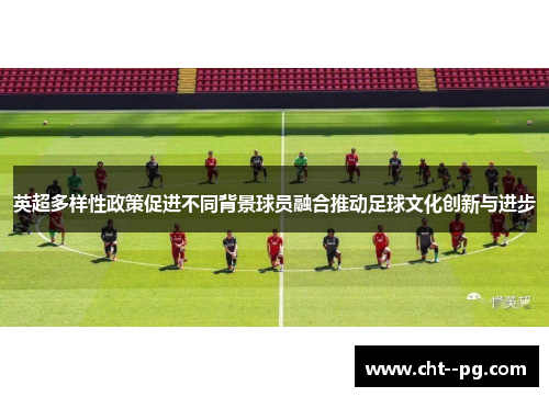 英超多样性政策促进不同背景球员融合推动足球文化创新与进步