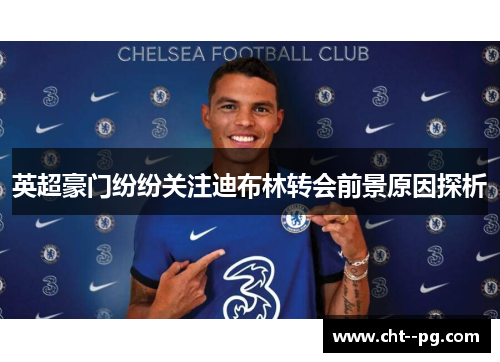 英超豪门纷纷关注迪布林转会前景原因探析