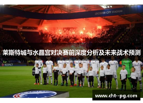 莱斯特城与水晶宫对决赛前深度分析及未来战术预测