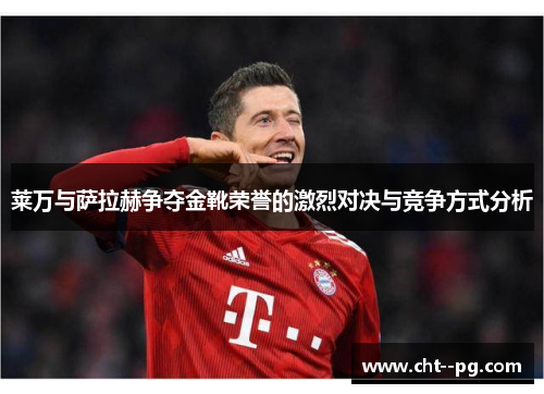 莱万与萨拉赫争夺金靴荣誉的激烈对决与竞争方式分析