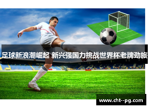 足球新浪潮崛起 新兴强国力挑战世界杯老牌劲旅
