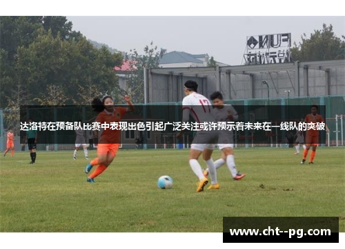 达洛特在预备队比赛中表现出色引起广泛关注或许预示着未来在一线队的突破