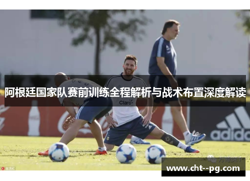阿根廷国家队赛前训练全程解析与战术布置深度解读
