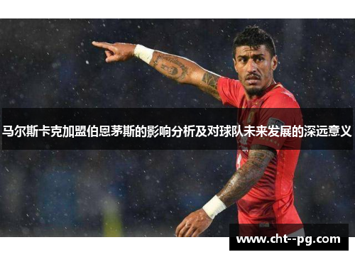 马尔斯卡克加盟伯恩茅斯的影响分析及对球队未来发展的深远意义