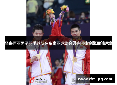 马来西亚男子羽毛球队在东南亚运动会勇夺团体金牌再创辉煌