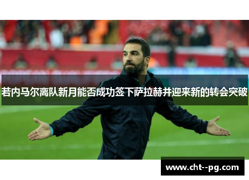 若内马尔离队新月能否成功签下萨拉赫并迎来新的转会突破