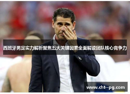 西班牙男足实力解析聚焦五大关键因素全面解读团队核心竞争力