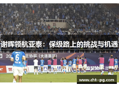 谢晖领航亚泰：保级路上的挑战与机遇