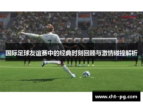 国际足球友谊赛中的经典时刻回顾与激情碰撞解析