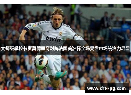 大师级掌控节奏莫德里奇对阵法国美洲杯全场复盘中场统治力尽显