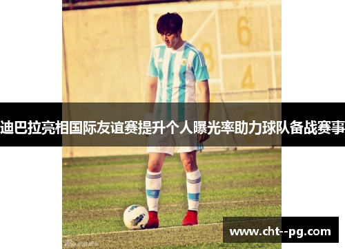迪巴拉亮相国际友谊赛提升个人曝光率助力球队备战赛事 迪巴拉亮相国际友谊赛提升个人曝光率助力球队备战赛事