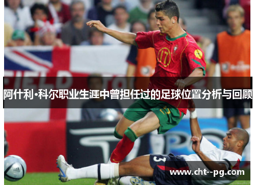 阿什利·科尔职业生涯中曾担任过的足球位置分析与回顾