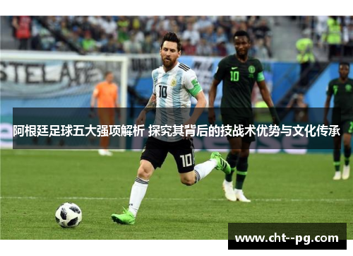 阿根廷足球五大强项解析 探究其背后的技战术优势与文化传承