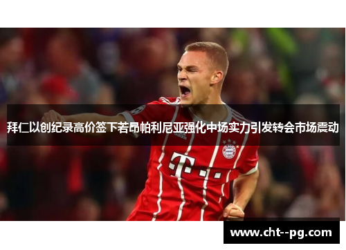 拜仁以创纪录高价签下若昂帕利尼亚强化中场实力引发转会市场震动 拜仁以创纪录高价签下若昂帕利尼亚强化中场实力引发转会市场震动