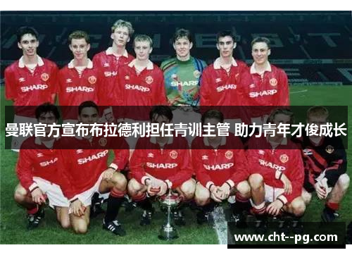 曼联官方宣布布拉德利担任青训主管 助力青年才俊成长 曼联官方宣布布拉德利担任青训主管 助力青年才俊成长