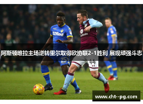 阿斯顿维拉主场逆转里尔取得欧协联2-1胜利 展现顽强斗志