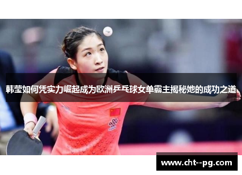 韩莹如何凭实力崛起成为欧洲乒乓球女单霸主揭秘她的成功之道