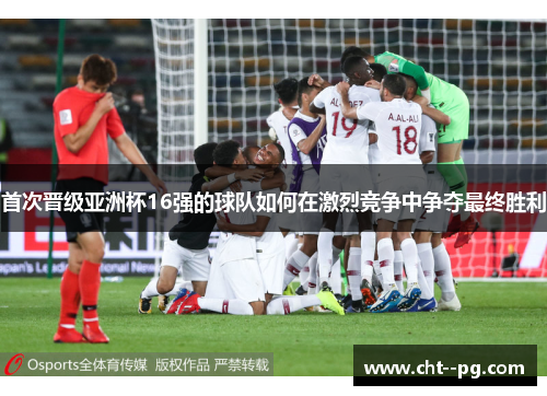 首次晋级亚洲杯16强的球队如何在激烈竞争中争夺最终胜利