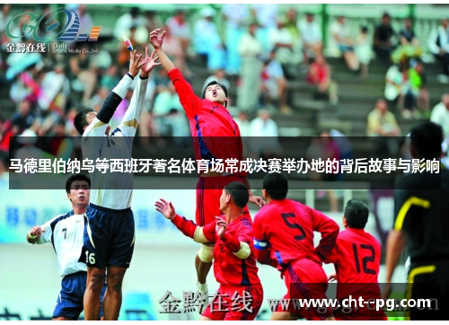 马德里伯纳乌等西班牙著名体育场常成决赛举办地的背后故事与影响