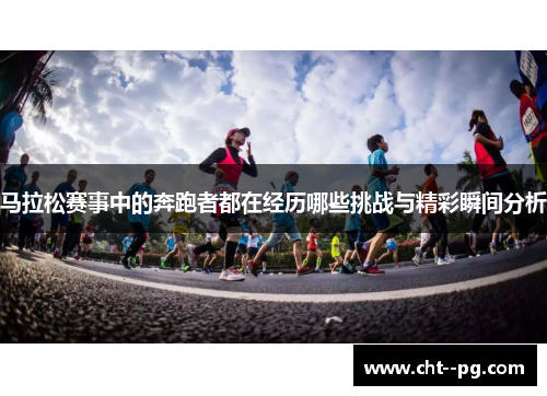马拉松赛事中的奔跑者都在经历哪些挑战与精彩瞬间分析