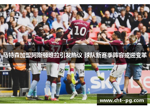 马特森加盟阿斯顿维拉引发热议 球队新赛季阵容或迎变革