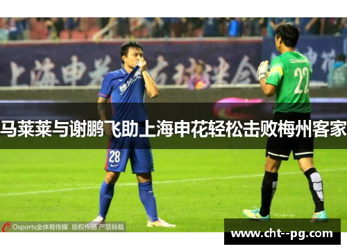 马莱莱与谢鹏飞助上海申花轻松击败梅州客家