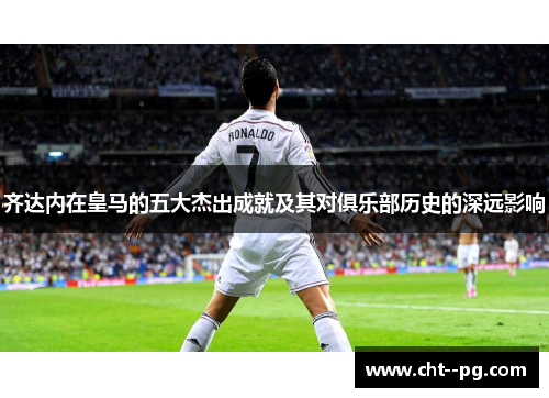 齐达内在皇马的五大杰出成就及其对俱乐部历史的深远影响