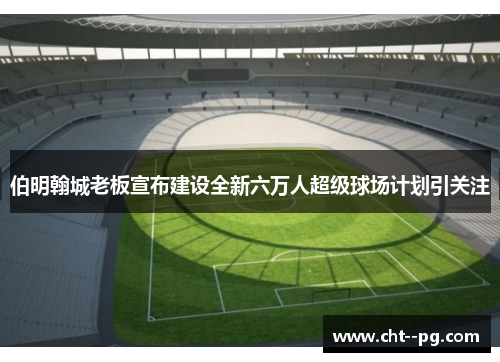 伯明翰城老板宣布建设全新六万人超级球场计划引关注