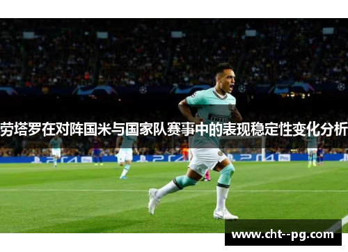 劳塔罗在对阵国米与国家队赛事中的表现稳定性变化分析
