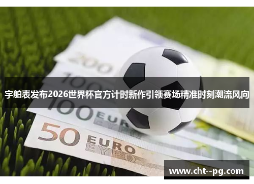 宇舶表发布2026世界杯官方计时新作引领赛场精准时刻潮流风向 宇舶表发布2026世界杯官方计时新作引领赛场精准时刻潮流风向